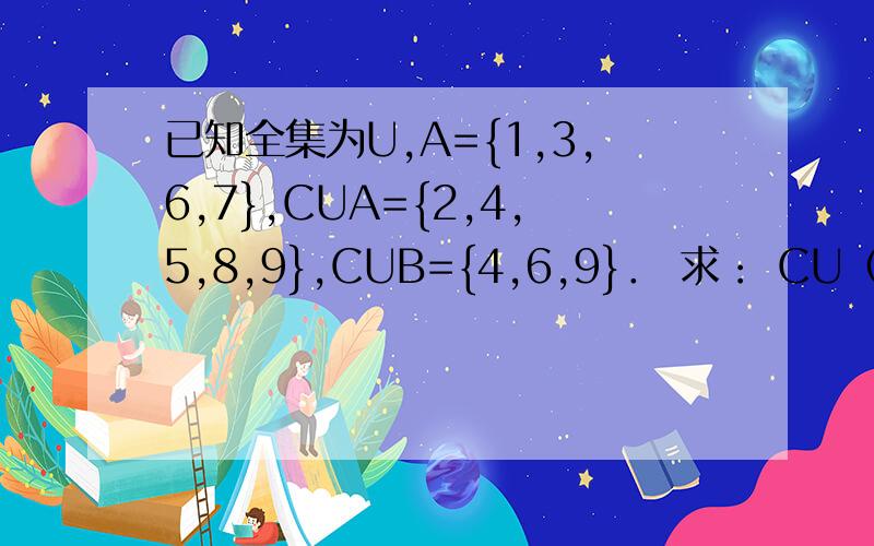 已知全集为U,A={1,3,6,7},CUA={2,4,5,8,9},CUB={4,6,9}． 求： CU（A∩B）．