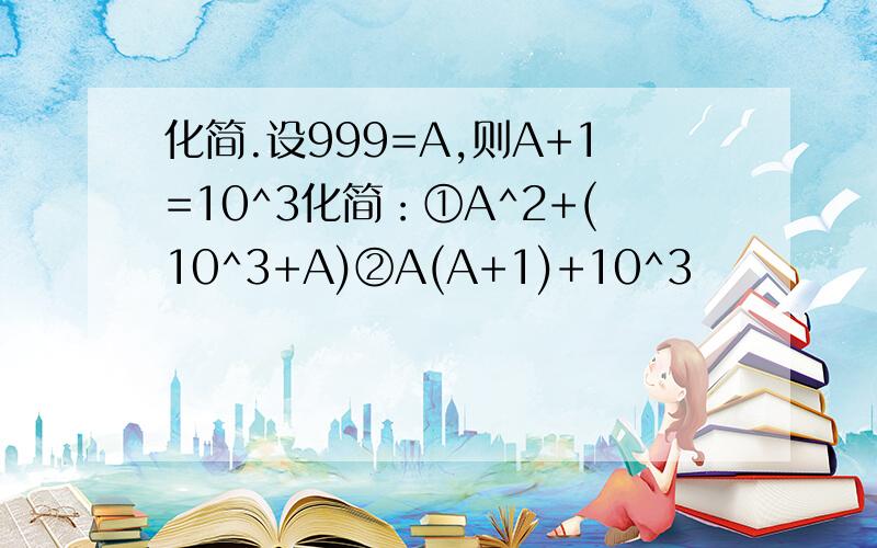 化简.设999=A,则A+1=10^3化简：①A^2+(10^3+A)②A(A+1)+10^3