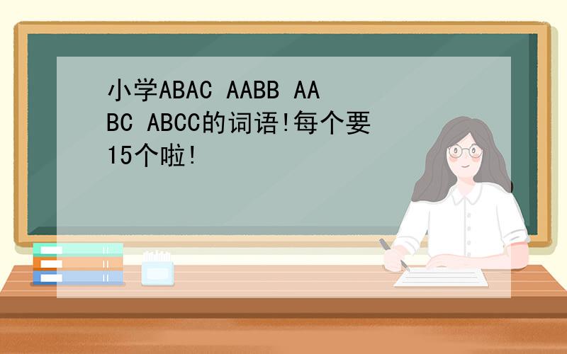 小学ABAC AABB AABC ABCC的词语!每个要15个啦!