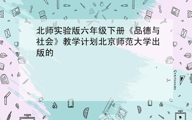 北师实验版六年级下册《品德与社会》教学计划北京师范大学出版的