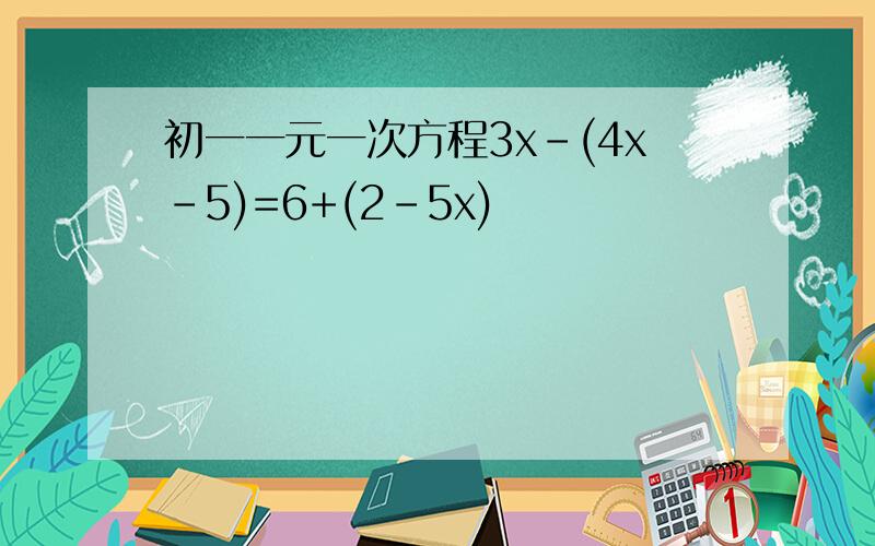 初一一元一次方程3x-(4x-5)=6+(2-5x)