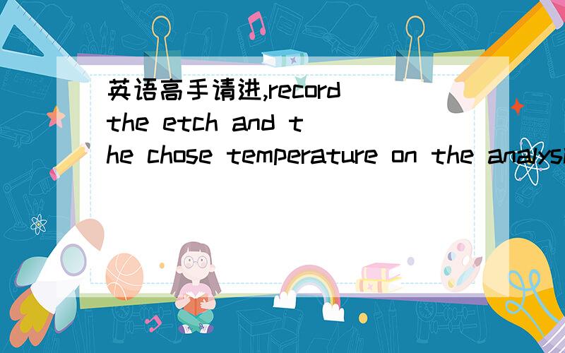 英语高手请进,record the etch and the chose temperature on the analysis record when the etch was measured by lab.