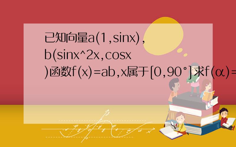 已知向量a(1,sinx),b(sinx^2x,cosx)函数f(x)=ab,x属于[0,90°]求f(α)=3/4 求sin2α