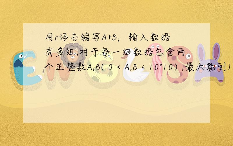 用c语言编写A+B；输入数据有多组,对于每一组数据包含两个正整数A,B( 0 < A,B < 10^10) ,最大能到10^10