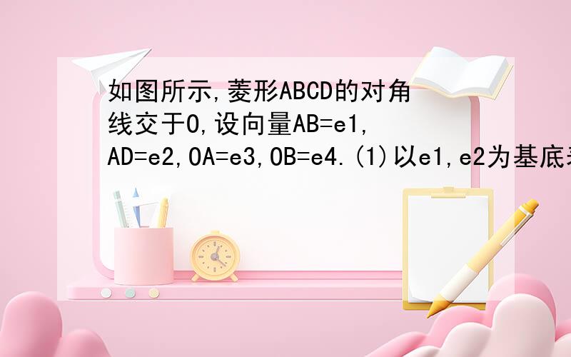 如图所示,菱形ABCD的对角线交于O,设向量AB=e1,AD=e2,OA=e3,OB=e4.(1)以e1,e2为基底表示向量AC,BD,DC,BC(2)以向量e1,e3为基底表示向量BC,DA（3）以e3,e4为基底表示向量AB,BC图：file://C:\Documents and Settings\Administ