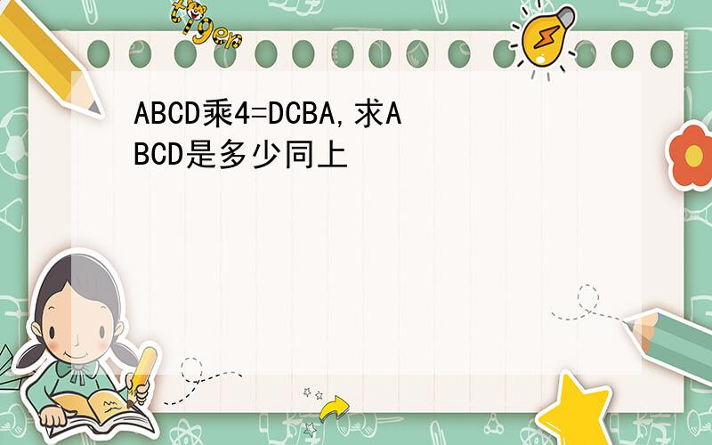 ABCD乘4=DCBA,求ABCD是多少同上