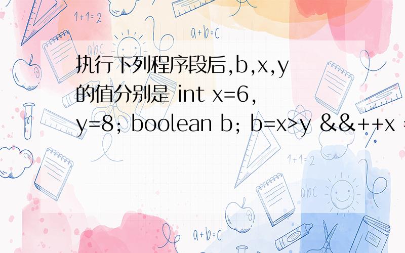 执行下列程序段后,b,x,y的值分别是 int x=6,y=8; boolean b; b=x>y &&++x ==--y;