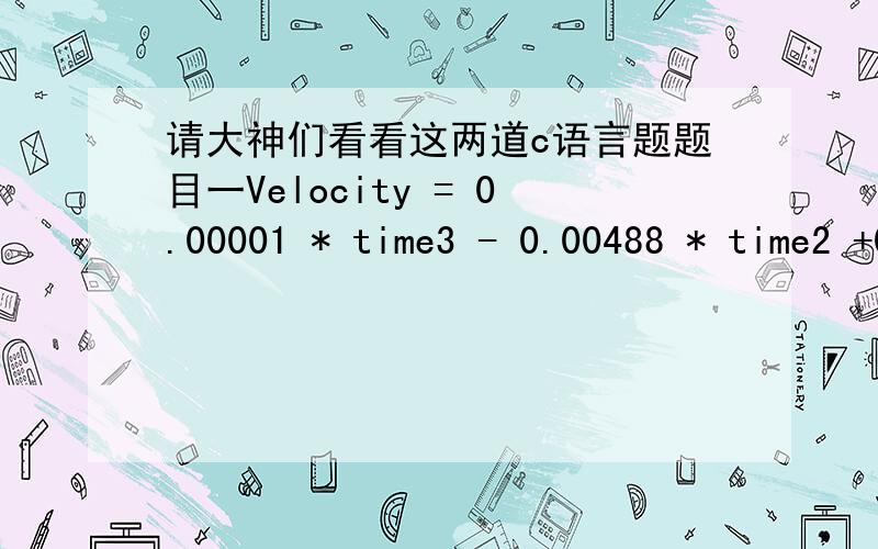 请大神们看看这两道c语言题题目一Velocity = 0.00001 * time3 - 0.00488 * time2 +0.75795 * time + 181.3566Acceleration = 3 - 0.000062 * velocity23.Discuss about how many bits are used in exponent part and fraction part of data type float.N