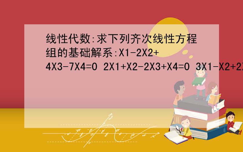 线性代数:求下列齐次线性方程组的基础解系:X1-2X2+4X3-7X4=0 2X1+X2-2X3+X4=0 3X1-X2+2X3-4X4=0