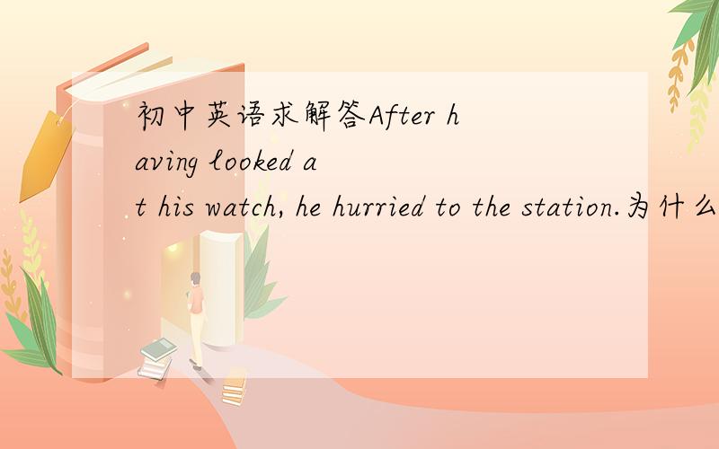 初中英语求解答After having looked at his watch, he hurried to the station.为什么hurried前面用having looked?