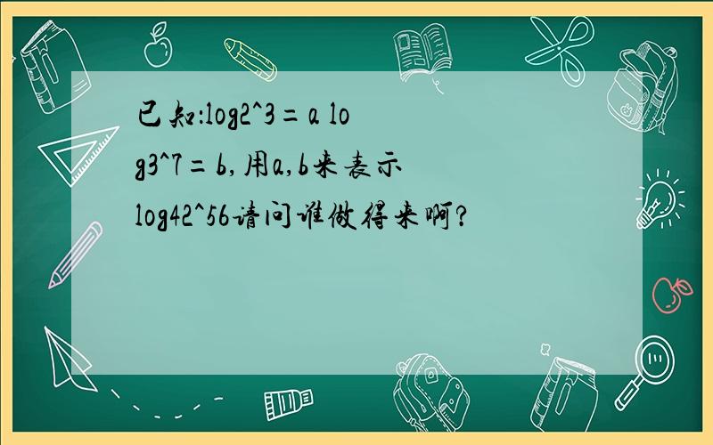 已知：log2^3=a log3^7=b,用a,b来表示log42^56请问谁做得来啊?