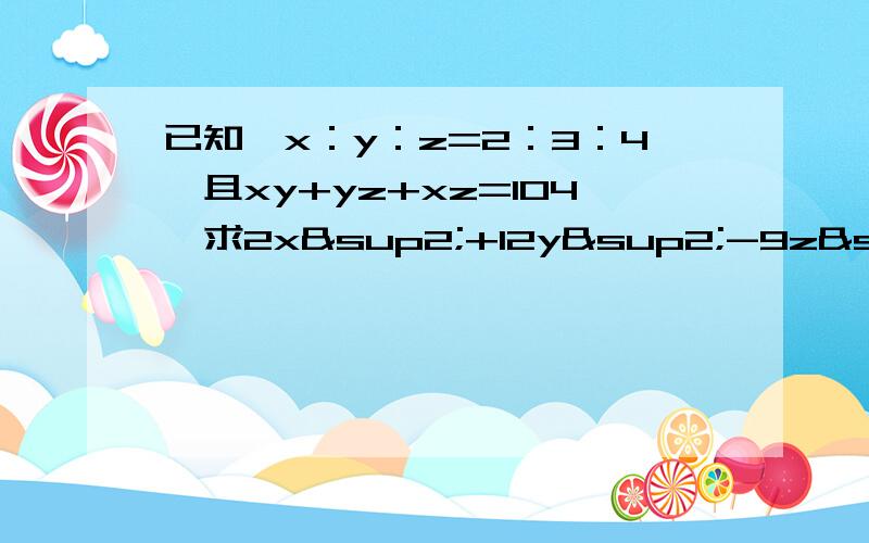已知,x：y：z=2：3：4,且xy+yz+xz=104,求2x²+12y²-9z²的值.