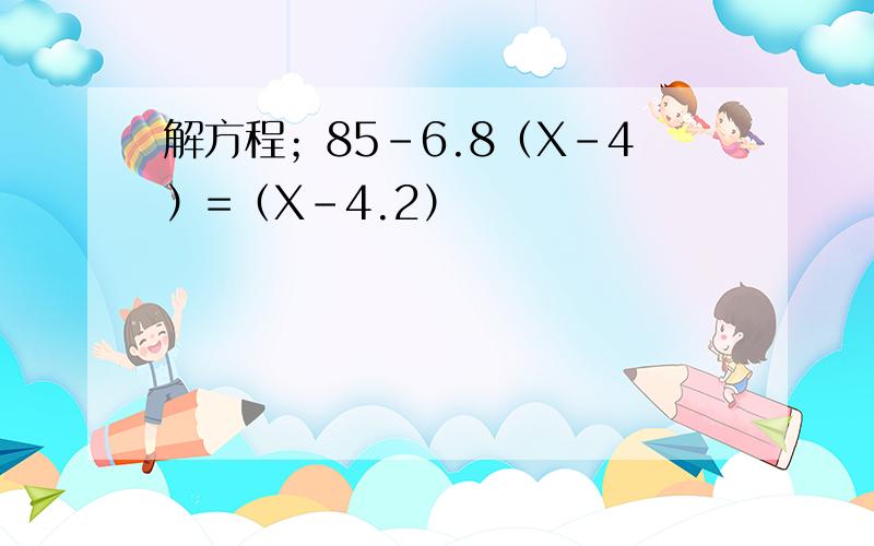 解方程；85-6.8（X-4）=（X-4.2）