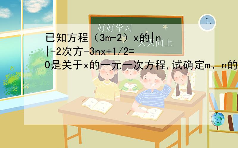 已知方程（3m-2）x的|n|-2次方-3nx+1/2=0是关于x的一元一次方程,试确定m、n的值(|n|-2是x的指数)要详细过程!