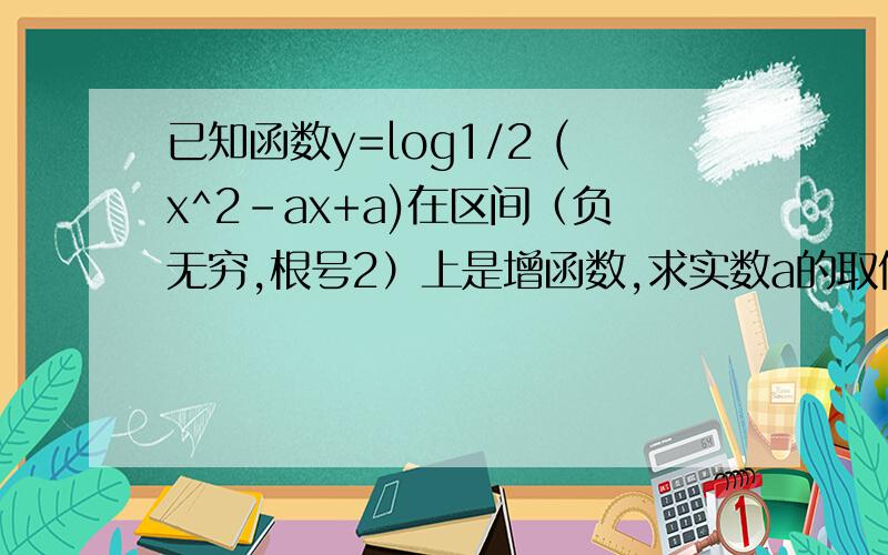 已知函数y=log1/2 (x^2-ax+a)在区间（负无穷,根号2）上是增函数,求实数a的取值范围要过程啊我的答案是2根号2＜=a＜=2（根号2＋1） 为什么a