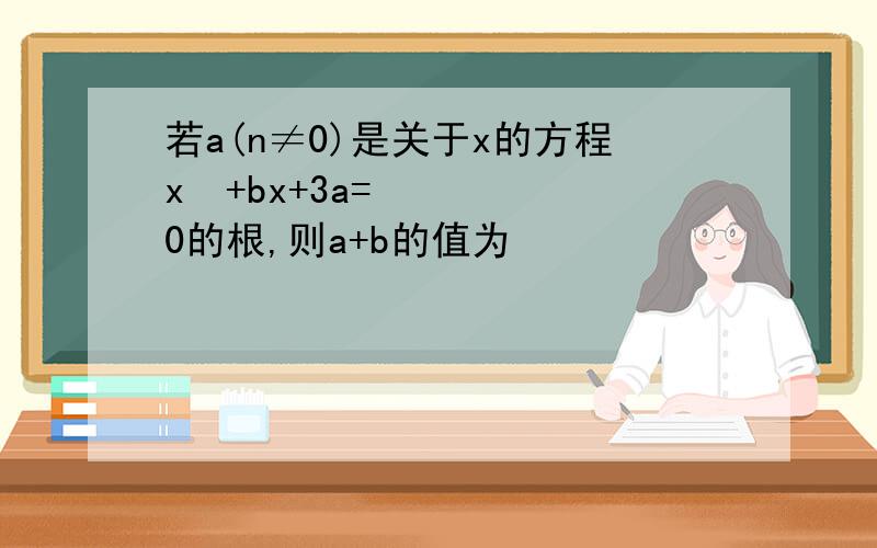 若a(n≠0)是关于x的方程x²+bx+3a=0的根,则a+b的值为