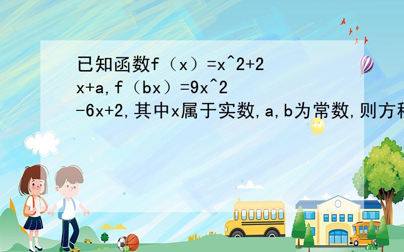 已知函数f（x）=x^2+2x+a,f（bx）=9x^2-6x+2,其中x属于实数,a,b为常数,则方程f（ax+b）=0 的解集是_