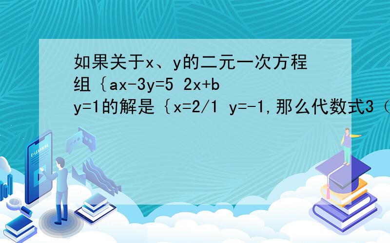 如果关于x、y的二元一次方程组｛ax-3y=5 2x+by=1的解是｛x=2/1 y=-1,那么代数式3（a-b)-a的平方的值为