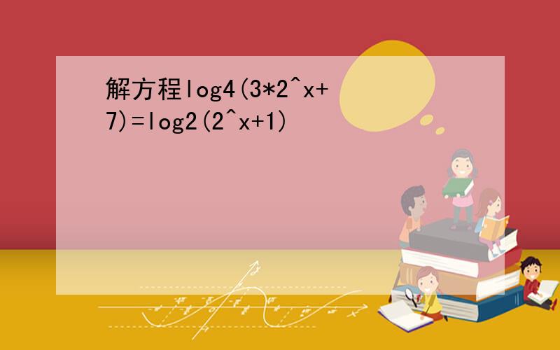 解方程log4(3*2^x+7)=log2(2^x+1)