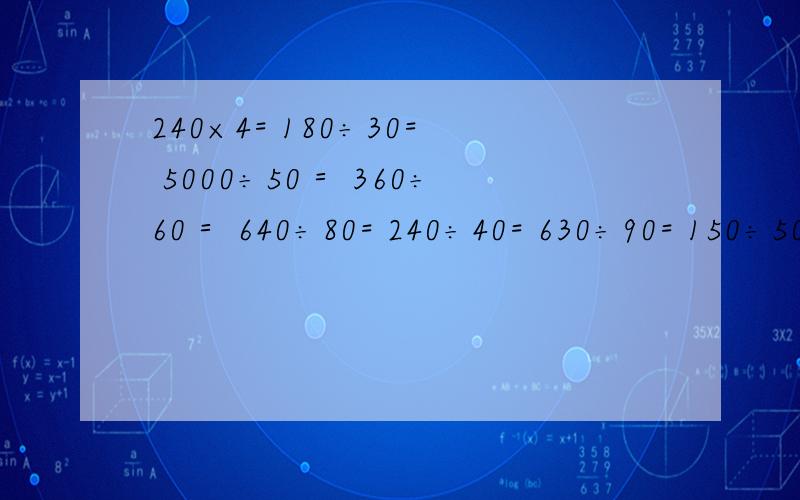 240×4= 180÷30= 5000÷50＝ 360÷60＝ 640÷80= 240÷40= 630÷90= 150÷50＝ 15×10= 35×2= 530－70=