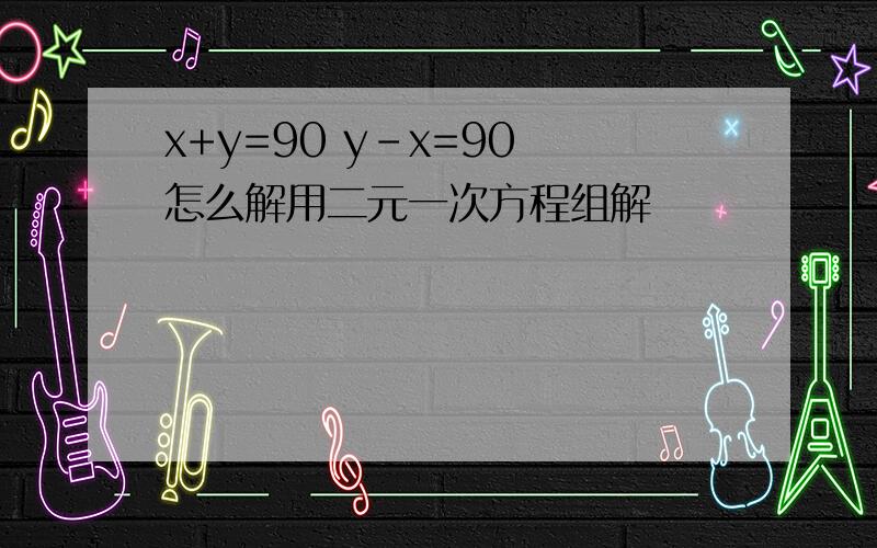 x+y=90 y-x=90 怎么解用二元一次方程组解