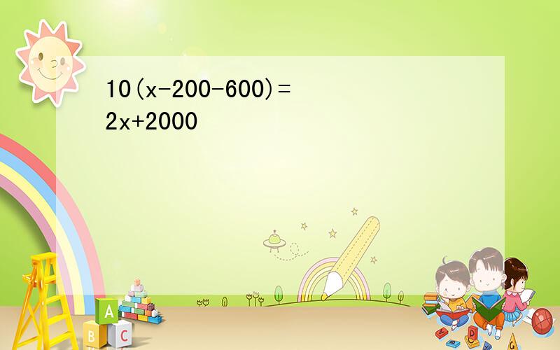10(x-200-600)=2x+2000