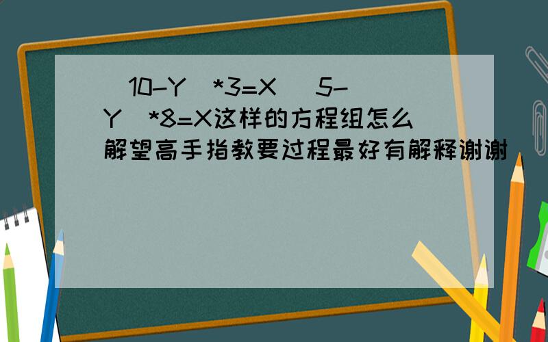 [10-Y]*3=X [5-Y]*8=X这样的方程组怎么解望高手指教要过程最好有解释谢谢