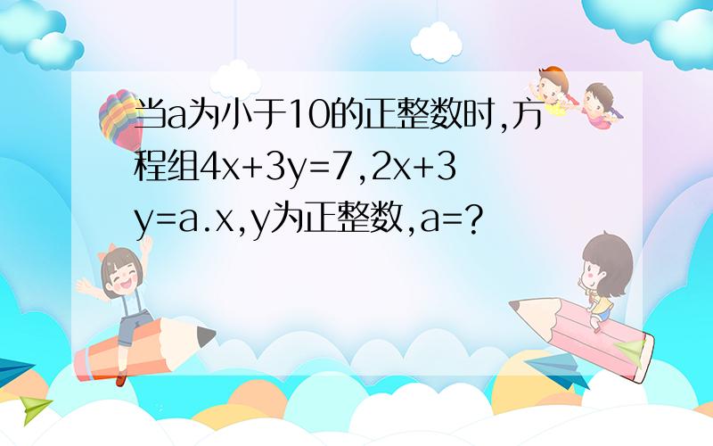 当a为小于10的正整数时,方程组4x+3y=7,2x+3y=a.x,y为正整数,a=?