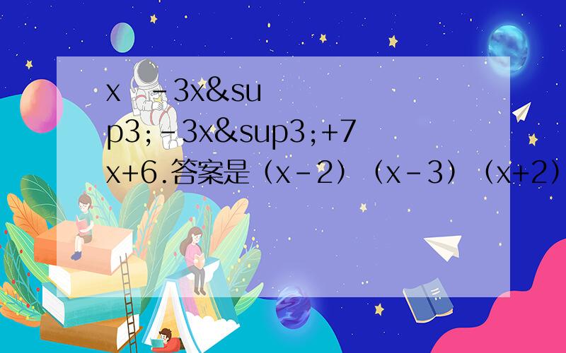 x⁴-3x³-3x³+7x+6.答案是（x-2）（x-3）（x+2）²,x⁴-3x³-3x²+7x+6依次是4次方，3次方，2次方，一次方，刚刚打错了