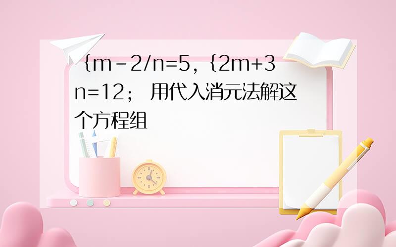 ｛m-2/n=5,｛2m+3n=12； 用代入消元法解这个方程组