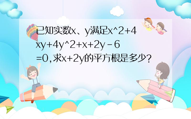 已知实数x、y满足x^2+4xy+4y^2+x+2y-6=0,求x+2y的平方根是多少?