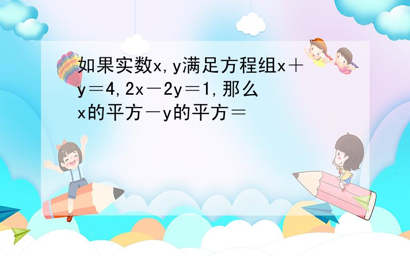 如果实数x,y满足方程组x＋y＝4,2x－2y＝1,那么x的平方－y的平方＝