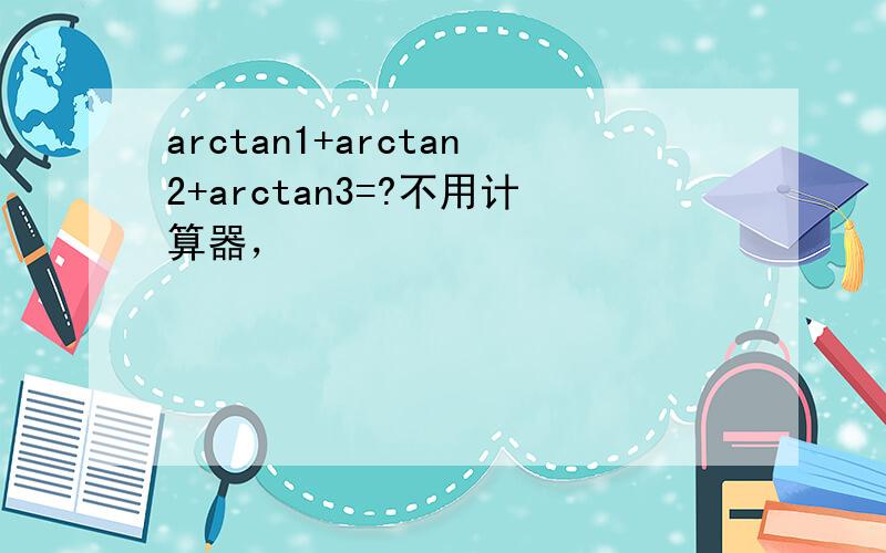 arctan1+arctan2+arctan3=?不用计算器，