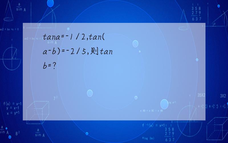tana=-1/2,tan(a-b)=-2/5,则tanb=?
