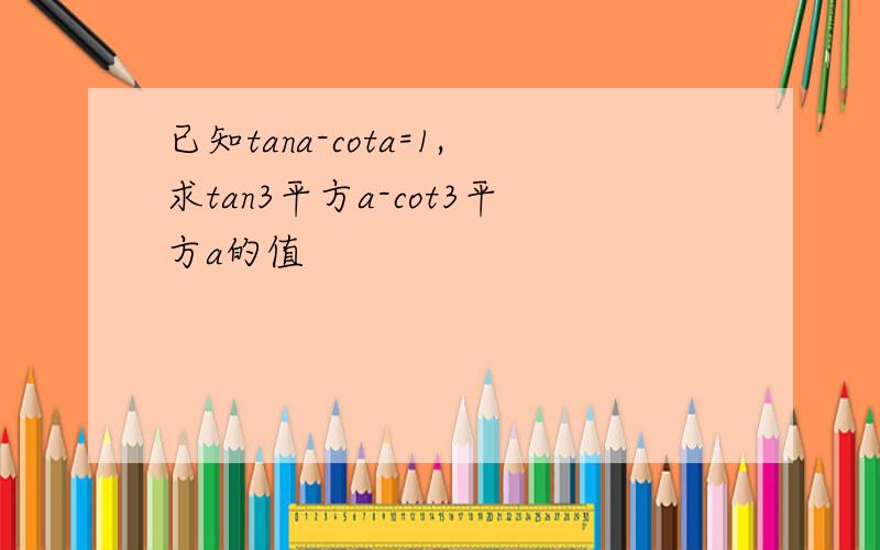 已知tana-cota=1,求tan3平方a-cot3平方a的值