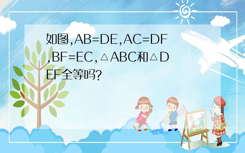 如图,AB=DE,AC=DF,BF=EC,△ABC和△DEF全等吗?