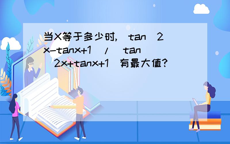 当X等于多少时,(tan^2x-tanx+1)/(tan^2x+tanx+1)有最大值?