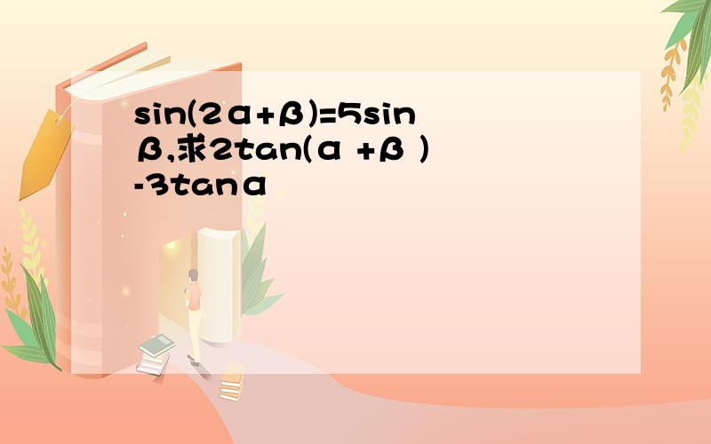 sin(2α+β)=5sinβ,求2tan(α +β )-3tanα
