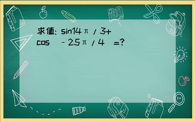 求值: sin14π/3+ cos（﹣25π/4）=?