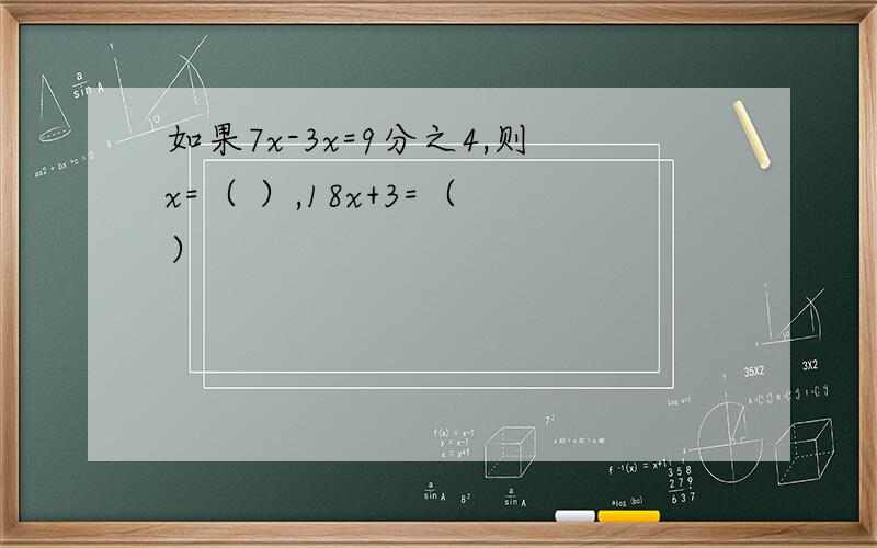 如果7x-3x=9分之4,则x=（ ）,18x+3=（ ）