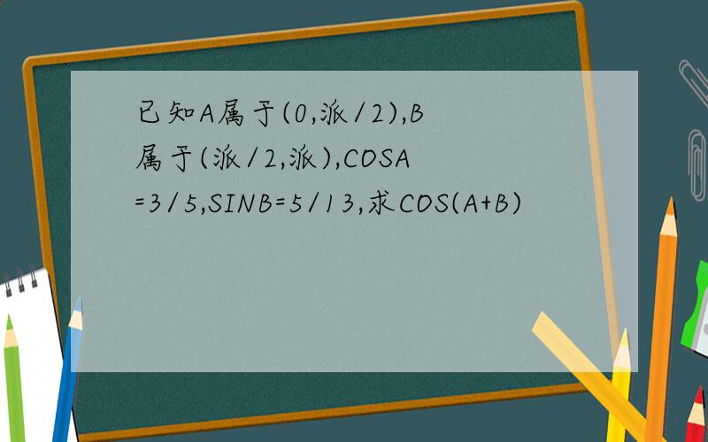 已知A属于(0,派/2),B属于(派/2,派),COSA=3/5,SINB=5/13,求COS(A+B)