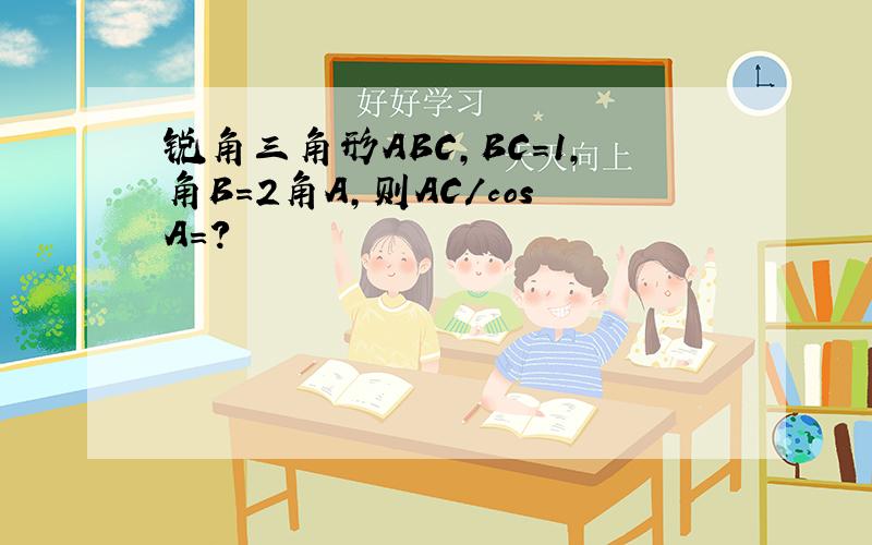 锐角三角形ABC,BC=1,角B=2角A,则AC/cosA=?