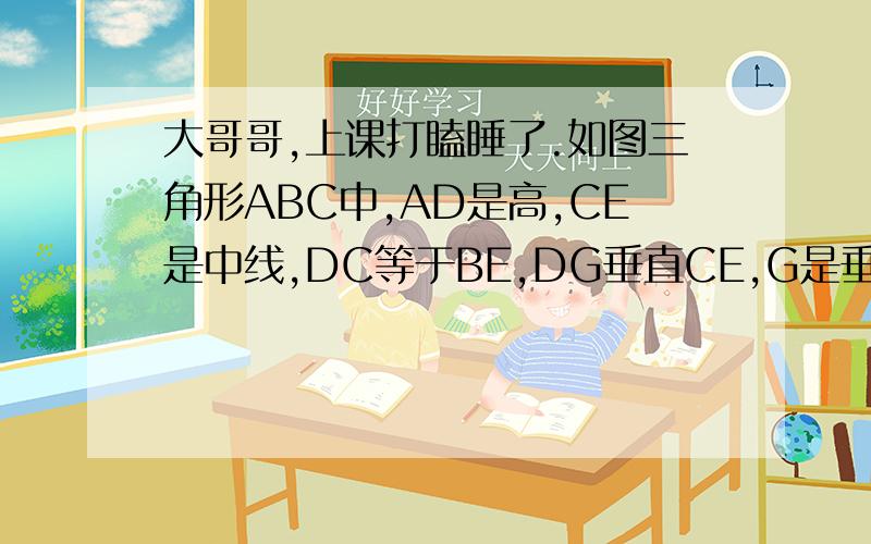 大哥哥,上课打瞌睡了.如图三角形ABC中,AD是高,CE是中线,DC等于BE,DG垂直CE,G是垂足,连结DE.求证G是CE的中点.