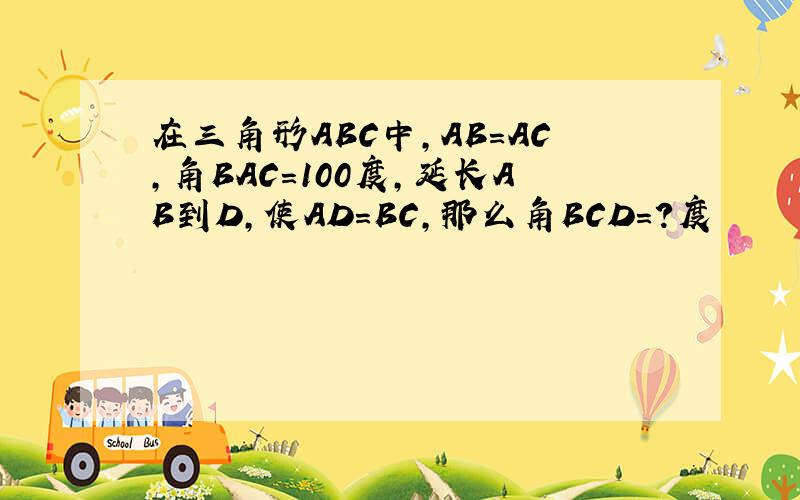 在三角形ABC中,AB=AC,角BAC=100度,延长AB到D,使AD=BC,那么角BCD=?度
