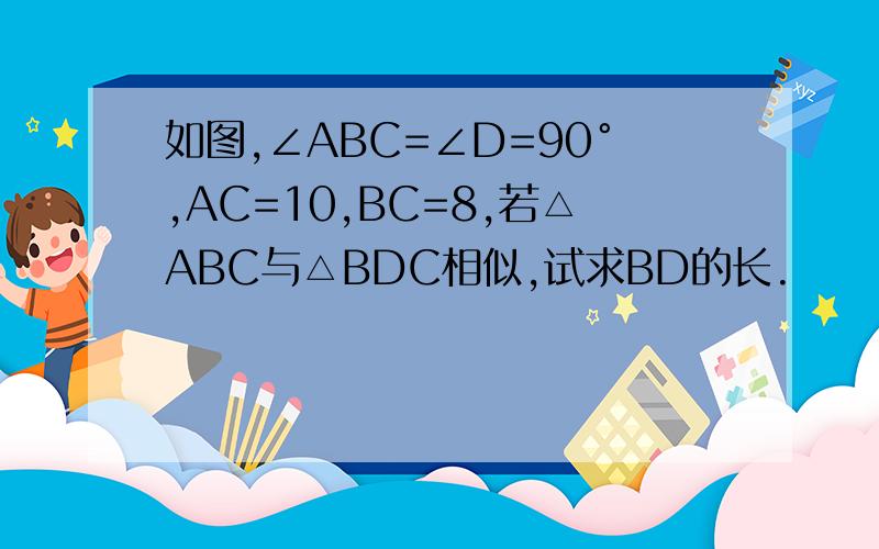 如图,∠ABC=∠D=90°,AC=10,BC=8,若△ABC与△BDC相似,试求BD的长.