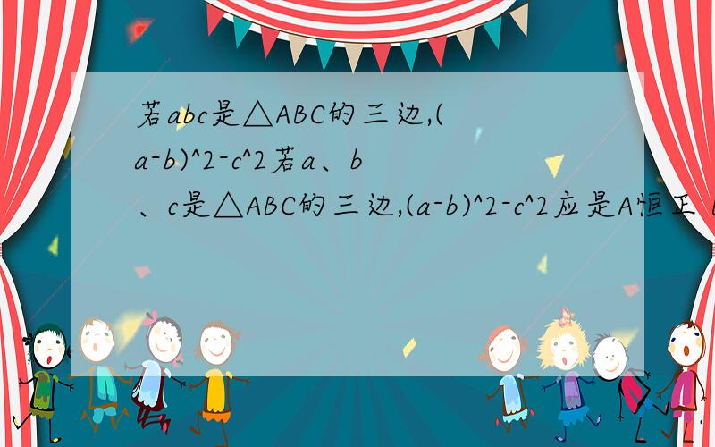 若abc是△ABC的三边,(a-b)^2-c^2若a、b、c是△ABC的三边,(a-b)^2-c^2应是A恒正 B恒负 C非正 D非负