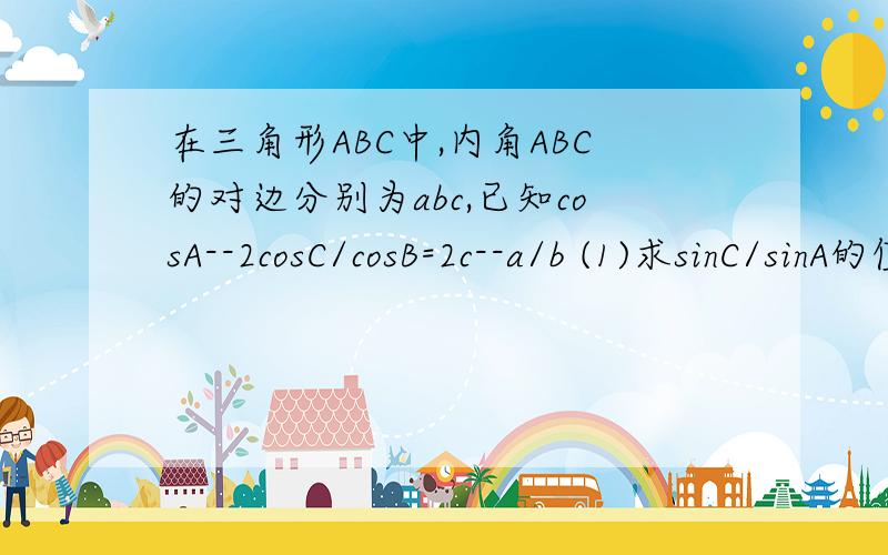 在三角形ABC中,内角ABC的对边分别为abc,已知cosA--2cosC/cosB=2c--a/b (1)求sinC/sinA的值