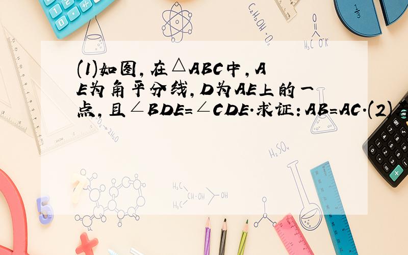 (1)如图,在△ABC中,AE为角平分线,D为AE上的一点,且∠BDE=∠CDE.求证：AB=AC.(2)若把(1)中的“AE是△ABC的高”,其他条件不变,则AB=AC还成立吗?若成立,请证明；若不成立,请说明理由.回答后有分!