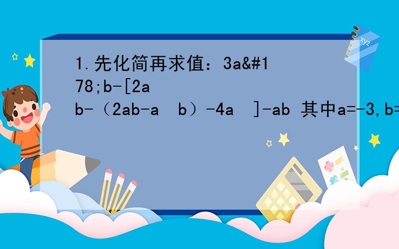 1.先化简再求值：3a²b-[2a²b-（2ab-a²b）-4a²]-ab 其中a=-3,b=-21.先化简再求值：3a²b-[2a²b-（2ab-a²b）-4a²]-ab其中a=-3,b=-2