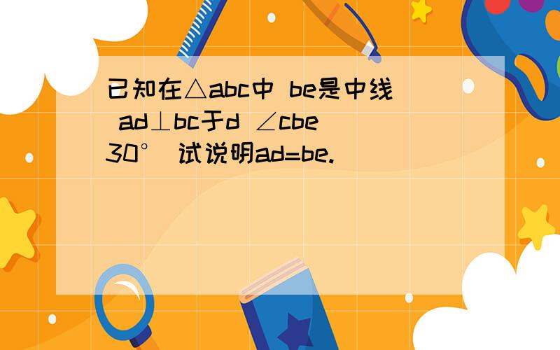 已知在△abc中 be是中线 ad⊥bc于d ∠cbe 30° 试说明ad=be.